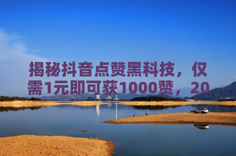 揭秘抖音点赞黑科技，仅需1元即可获1000赞，2025年必学技巧！
