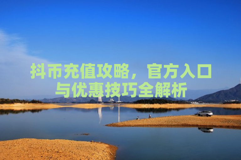 抖币充值攻略，官方入口与优惠技巧全解析