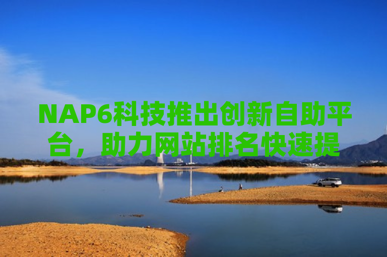 NAP6科技推出创新自助平台，助力网站排名快速提升，简洁明了地概括了NAP6科技网自助平台的核心功能和优势，即作为一个创新工具，能够帮助用户快速提升他们网站的排名。同时，标题保持了新闻标题应有的吸引力和时效性，让读者能够迅速了解这条新闻的主要内容。
