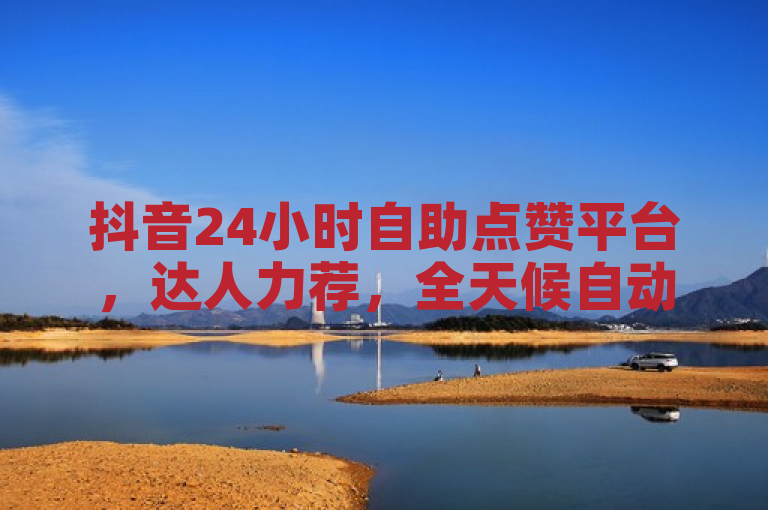 抖音24小时自助点赞平台，达人力荐，全天候自动点赞服务受追捧，简洁明了地概括了文章内容，既包含了关键词抖音、24小时自助点赞平台，也突出了该平台受到达人力荐以及其全天候自动点赞服务的特点。