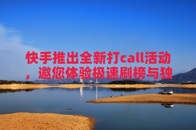 快手推出全新打call活动，邀您体验极速刷榜与独特惊喜