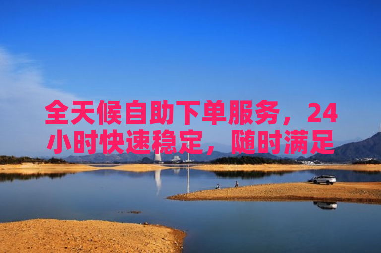 全天候自助下单服务，24小时快速稳定，随时满足您的需求！