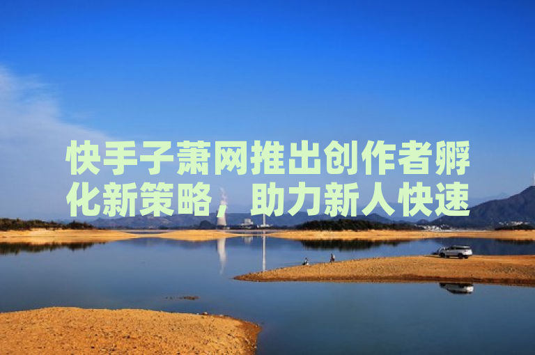 快手子萧网推出创作者孵化新策略，助力新人快速成长！