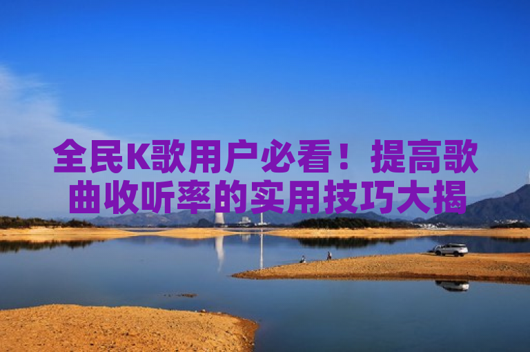 全民K歌用户必看！提高歌曲收听率的实用技巧大揭秘