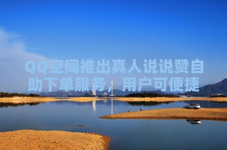 QQ空间推出真人说说赞自助下单服务，用户可便捷提升互动量