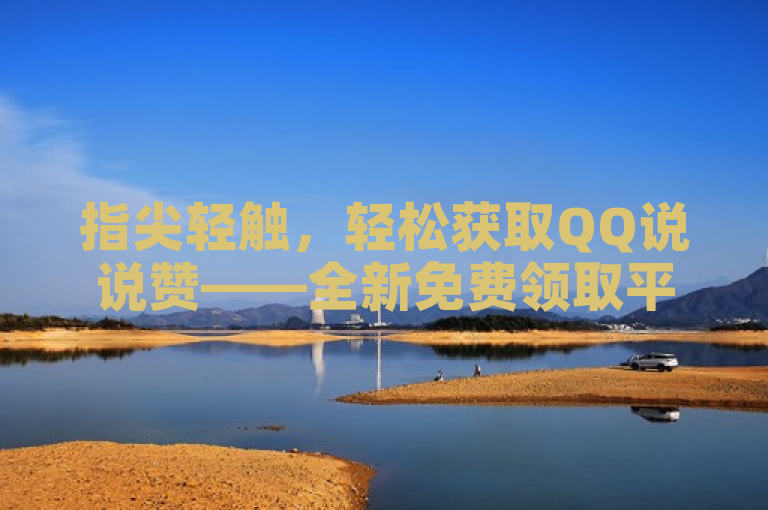 指尖轻触，轻松获取QQ说说赞——全新免费领取平台上线