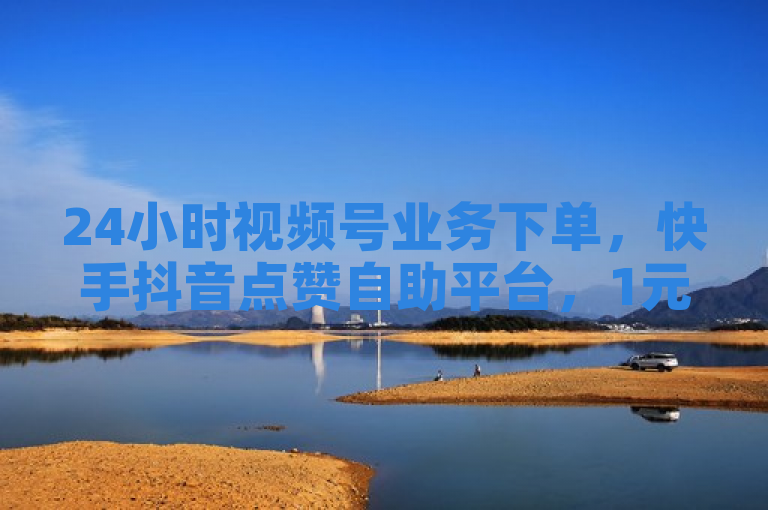 24小时视频号业务下单，快手抖音点赞自助平台，1元即可获100赞！