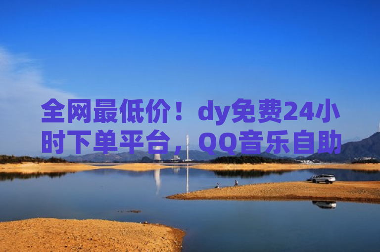 全网最低价！dy免费24小时下单平台，QQ音乐自助平台点赞关注服务