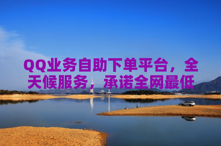 QQ业务自助下单平台，全天候服务，承诺全网最低价