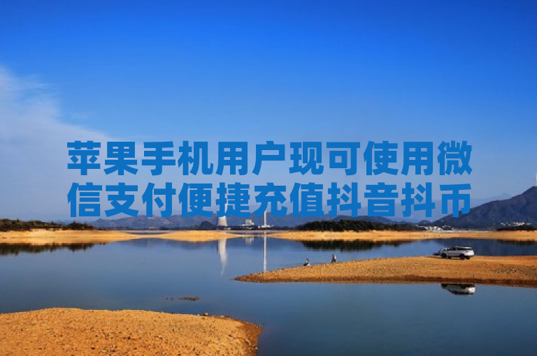 苹果手机用户现可使用微信支付便捷充值抖音抖币