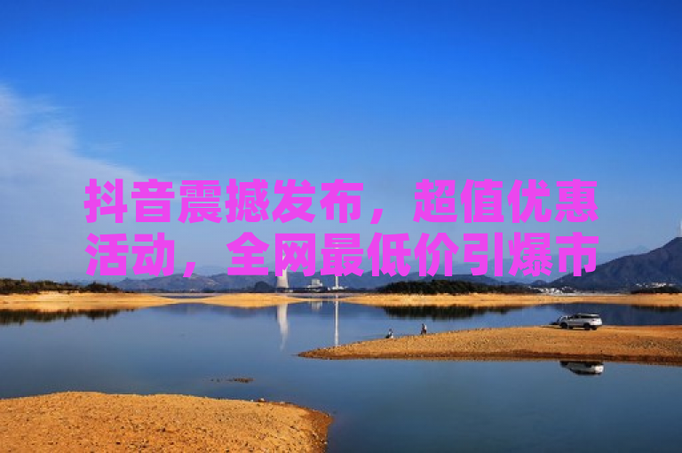 抖音震撼发布，超值优惠活动，全网最低价引爆市场！