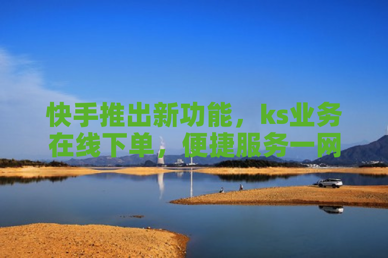 快手推出新功能，ks业务在线下单，便捷服务一网打尽