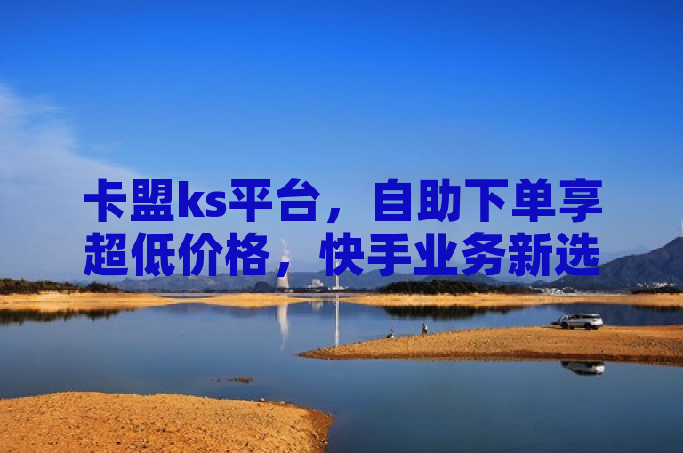 卡盟ks平台，自助下单享超低价格，快手业务新选择！，简洁明了地传达了卡盟ks平台的核心优势——自助下单和超低价格，同时也突出了该平台在快手业务领域的专业性。通过使用新选择这样的表述，激发读者的好奇心，吸引他们进一步了解该平台。