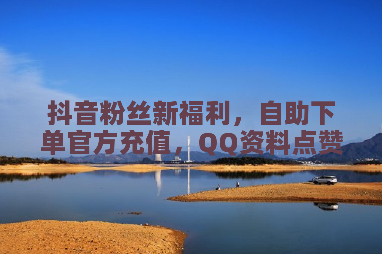 抖音粉丝新福利，自助下单官方充值，QQ资料点赞免费！，简洁明了地概括了您提供的内容，包括抖音币充值和QQ资料点赞的免费服务。