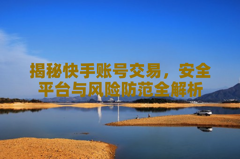 揭秘快手账号交易，安全平台与风险防范全解析