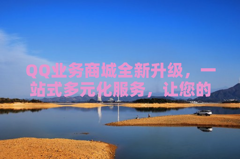 QQ业务商城全新升级，一站式多元化服务，让您的需求轻松得以满足！