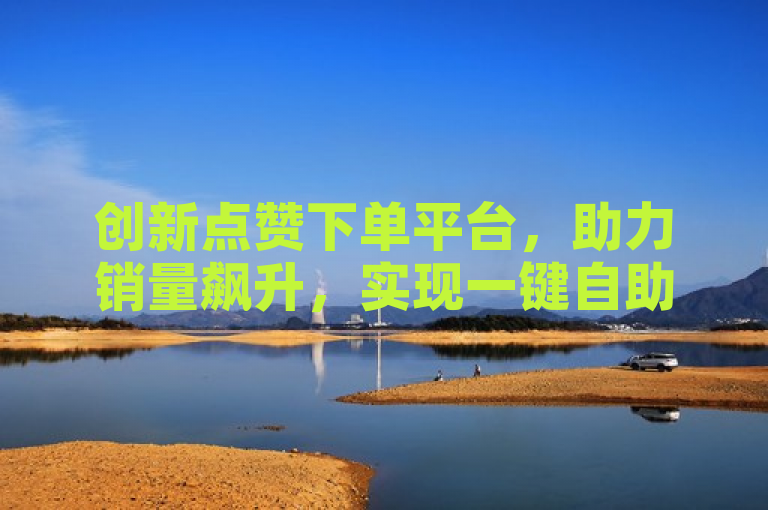 创新点赞下单平台，助力销量飙升，实现一键自助点赞与下单功能