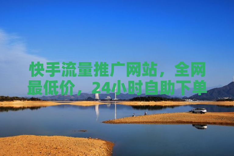 快手流量推广网站，全网最低价，24小时自助下单