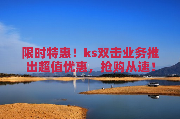 限时特惠！ks双击业务推出超值优惠，抢购从速！