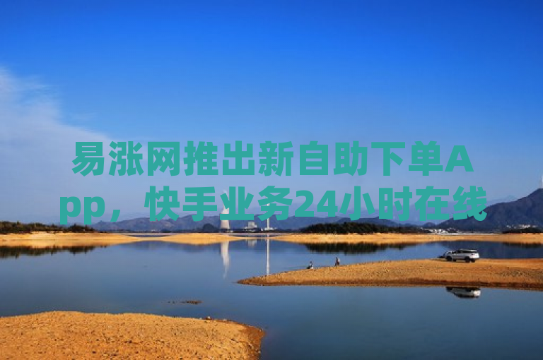 易涨网推出新自助下单App，快手业务24小时在线服务，微信支付便捷操作，简洁明了地概括了新闻的核心内容，即易涨网推出了新的自助下单App，该App支持快手业务的24小时在线下单，并且可以通过微信支付进行便捷操作。