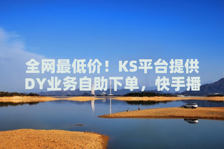 全网最低价！KS平台提供DY业务自助下单，快手播放量业务平台震撼上线