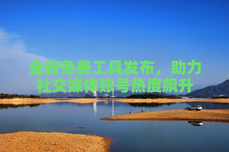 全新免费工具发布，助力社交媒体账号热度飙升
