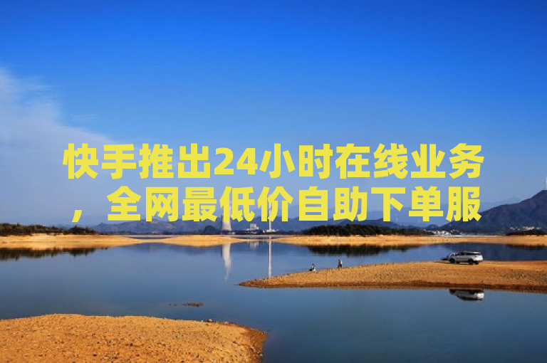 快手推出24小时在线业务，全网最低价自助下单服务