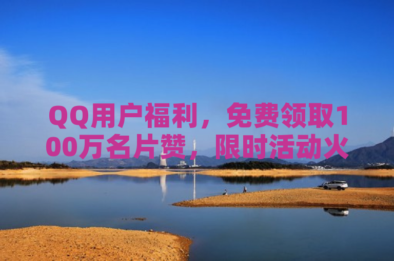 QQ用户福利，免费领取100万名片赞，限时活动火热进行中！