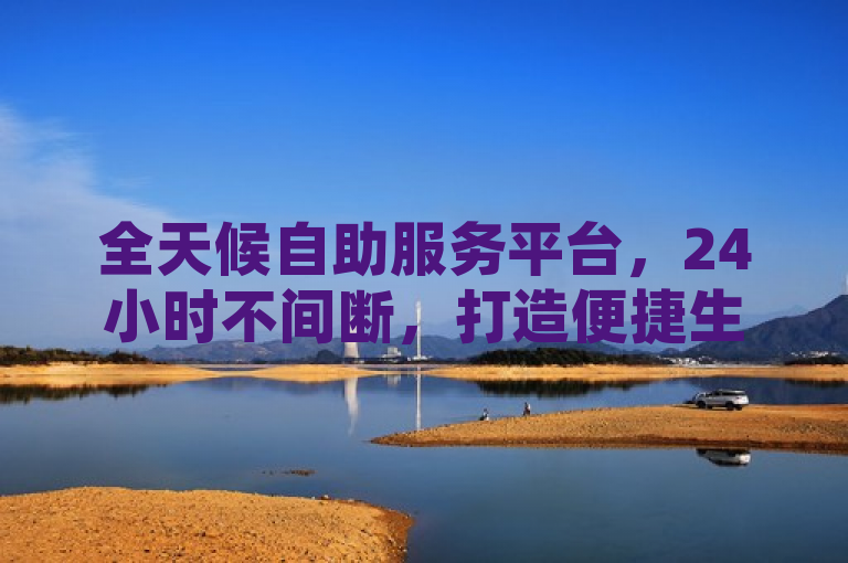全天候自助服务平台，24小时不间断，打造便捷生活新体验