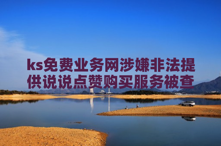 ks免费业务网涉嫌非法提供说说点赞购买服务被查
