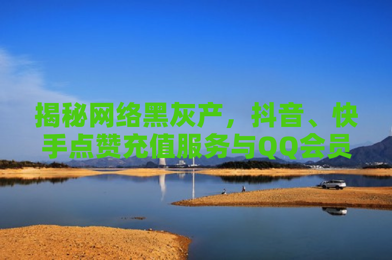 揭秘网络黑灰产，抖音、快手点赞充值服务与QQ会员低价购买平台内幕，揭示了网络上一些非法或不道德的服务，这些服务通常涉及通过非官方渠道提供社交媒体平台的点赞、充值和会员服务。使用这些服务可能会导致用户账号被封禁或产生其他法律问题。