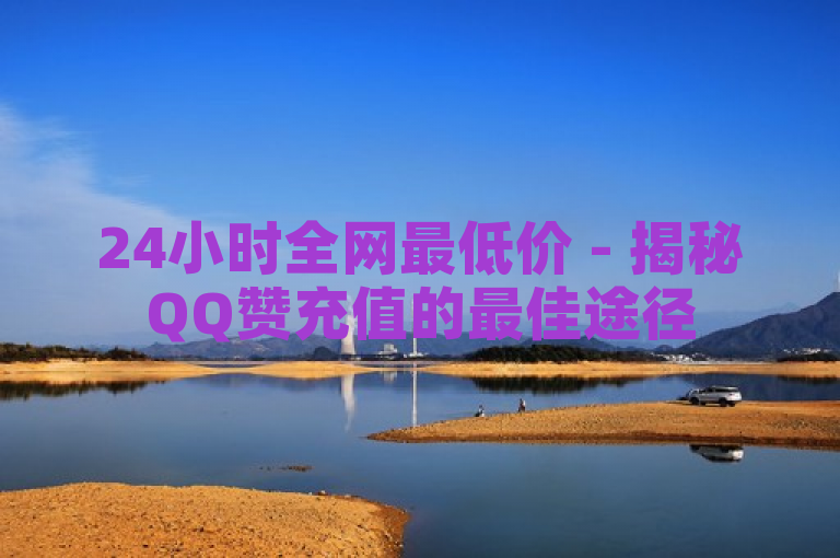 24小时全网最低价 - 揭秘QQ赞充值的最佳途径