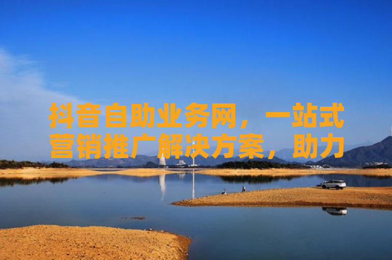 抖音自助业务网，一站式营销推广解决方案，助力品牌高效实现营销目标