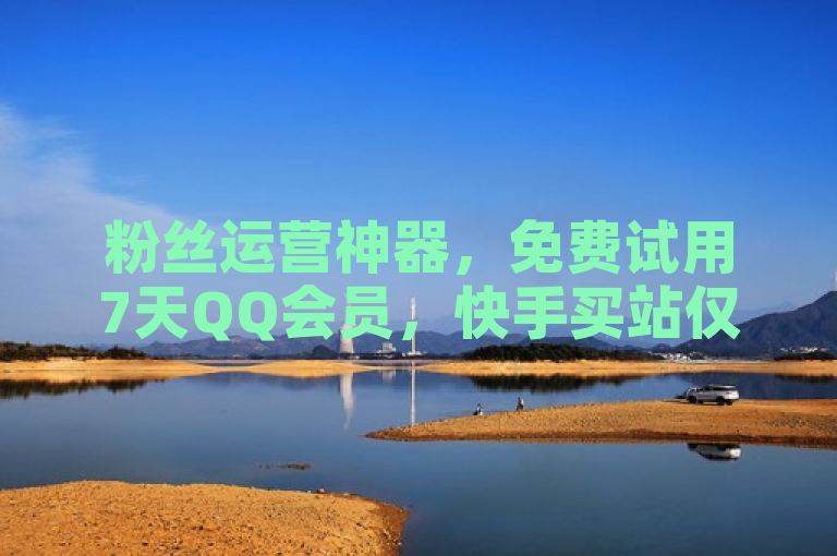 粉丝运营神器，免费试用7天QQ会员，快手买站仅需0.5元即可获得100个秒到张！