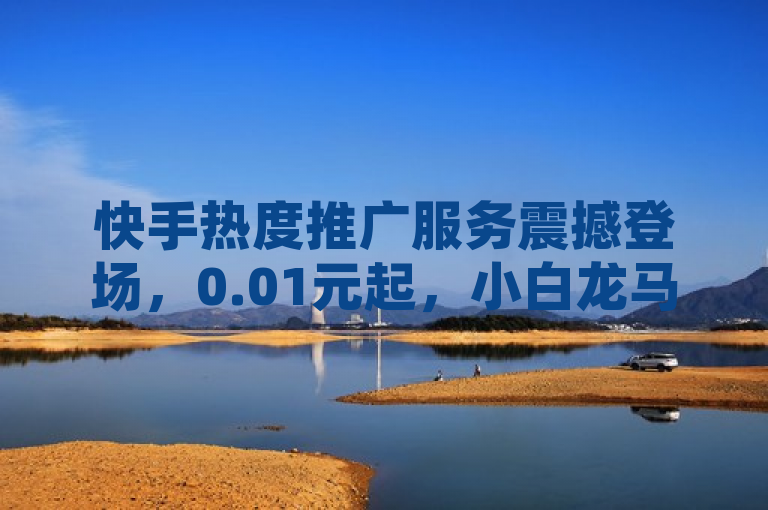 快手热度推广服务震撼登场，0.01元起，小白龙马山有限责任公司助力创作者影响力飙升！，简洁明了地传达了关键信息，即快手推出了一项低成本的热度推广服务，并且由小白龙马山有限责任公司提供支持。同时，它也强调了这项服务的高性价比和对创作者提升影响力的帮助。