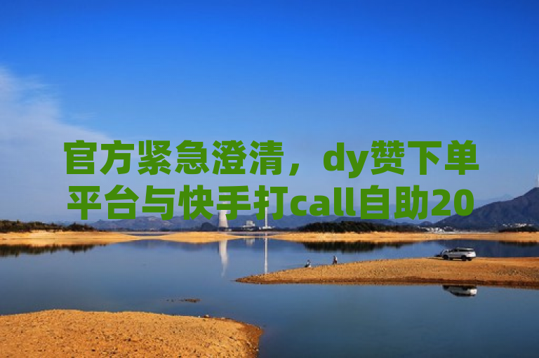 官方紧急澄清，dy赞下单平台与快手打call自助2024年服务无关，警惕网络虚假信息