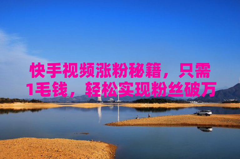 快手视频涨粉秘籍，只需1毛钱，轻松实现粉丝破万，打造人气网红梦！
