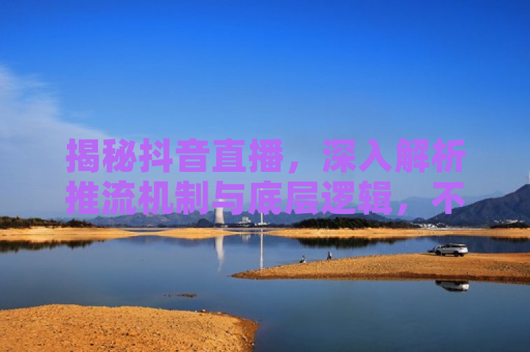 揭秘抖音直播，深入解析推流机制与底层逻辑，不仅突出了内容的专业性和深度，还强调了对抖音这一热门社交平台背后技术的探讨，能够吸引对社交媒体运营及算法感兴趣的读者。