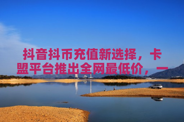 抖音抖币充值新选择，卡盟平台推出全网最低价，一元即可购得10抖币！