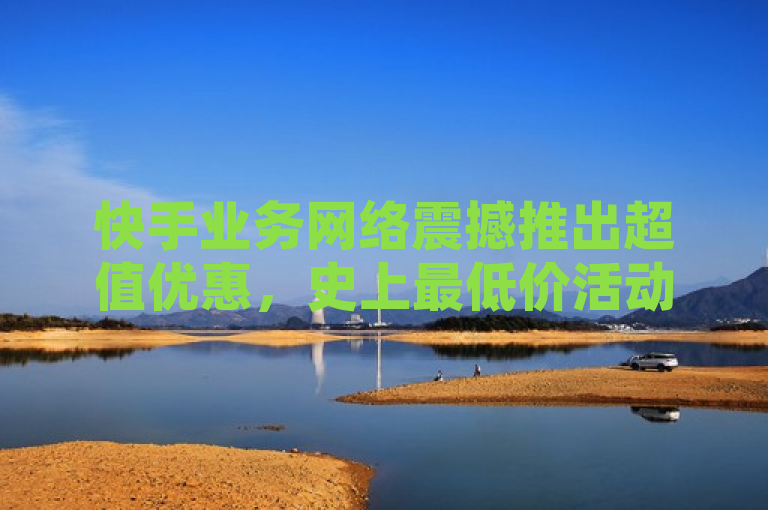 快手业务网络震撼推出超值优惠，史上最低价活动火热进行中！