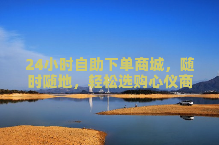 24小时自助下单商城，随时随地，轻松选购心仪商品