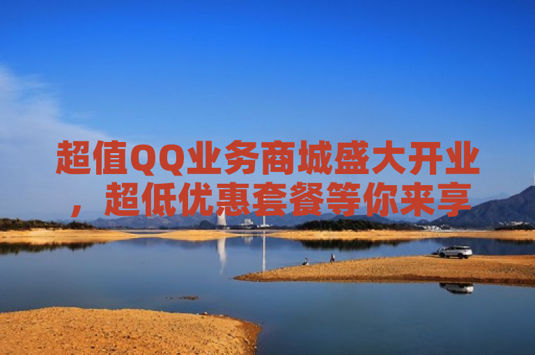 超值QQ业务商城盛大开业,超低优惠套餐等你来享!