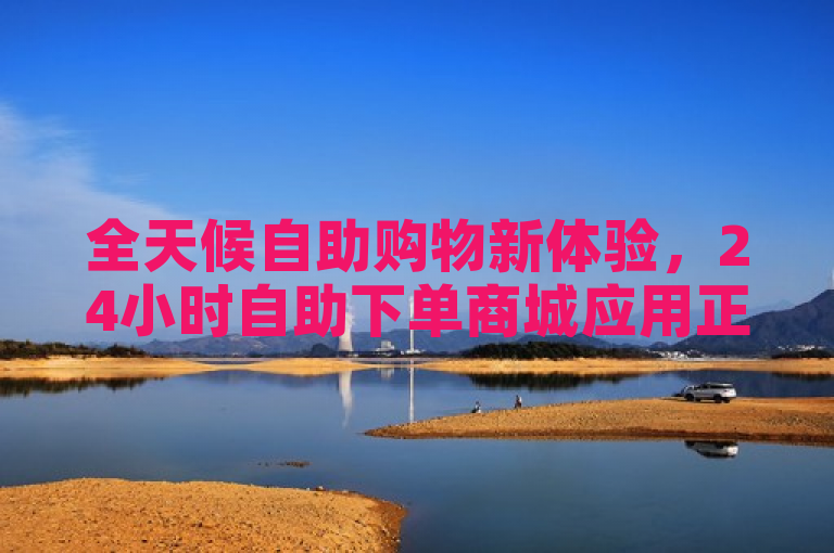 全天候自助购物新体验，24小时自助下单商城应用正式上线