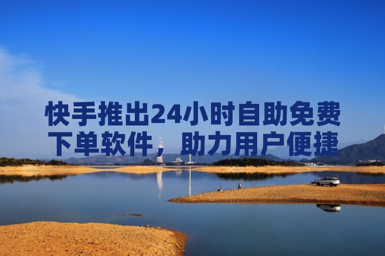 快手推出24小时自助免费下单软件，助力用户便捷享受在线服务