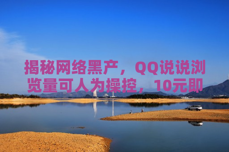 揭秘网络黑产，QQ说说浏览量可人为操控，10元即可刷出高人气