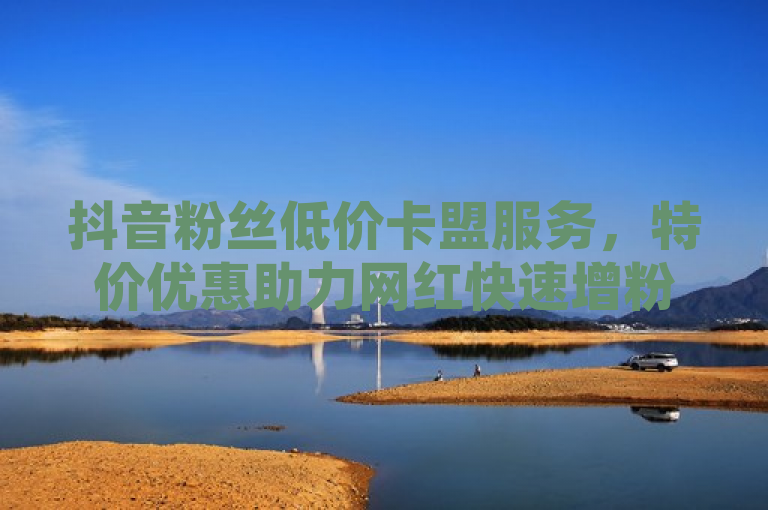 抖音粉丝低价卡盟服务，特价优惠助力网红快速增粉