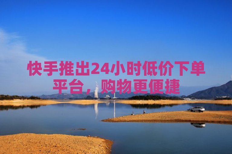 快手推出24小时低价下单平台，购物更便捷