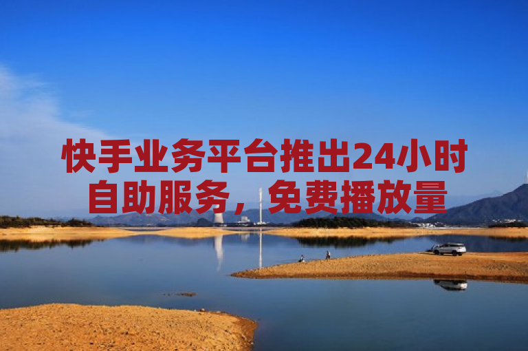 快手业务平台推出24小时自助服务，免费播放量500，抖音评论点赞仅需24元起！