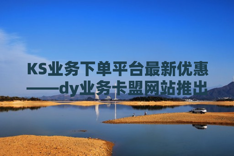 KS业务下单平台最新优惠——dy业务卡盟网站推出史上最低价