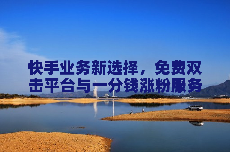 快手业务新选择，免费双击平台与一分钱涨粉服务，在线下单助力内容热度飙升！